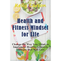 Health and Fitness Mindset for Life: Change the Way You Think to Implement Healthy Lifestyle Changes that Will Last