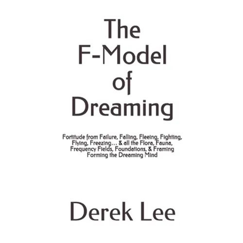 The F-Model of Dreaming: Fortitude from Failure, Falling, Fleeing, Fighting, Flying, Freezing... & all the Flora, Fauna, Frequency Fields, Foun