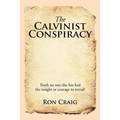 The Calvinist Conspiracy: Truth No One Else Has Had the Insight or Courage to Reveal!