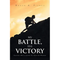 My Battle, His Victory: Fighting A Battle Against All Odds and Winning