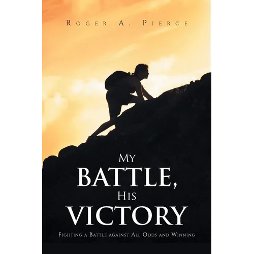 My Battle, His Victory: Fighting A Battle Against All Odds and Winning