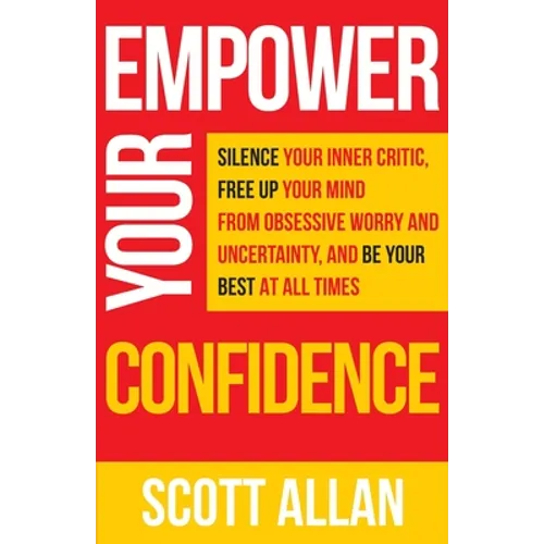 Empower Your Confidence: Silence Your Inner Critic, Free Up Your Mind from Obsessive Uncertainty, and Be Your Best at All Times