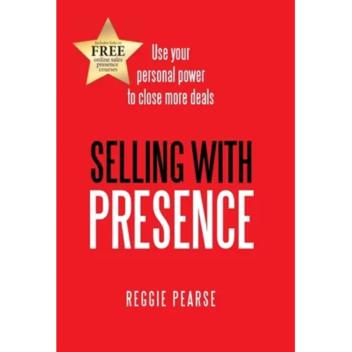 Selling with Presence: Use Your Personal Power to Close More Deals