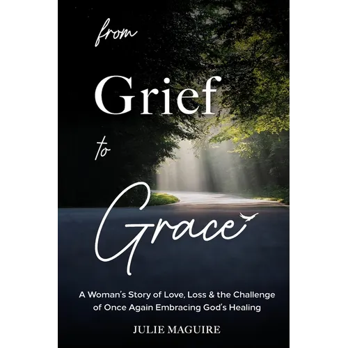 From Grief to Grace: A Woman's Story of Love, Loss & the Challenge of Once Again Embracing God's Healing