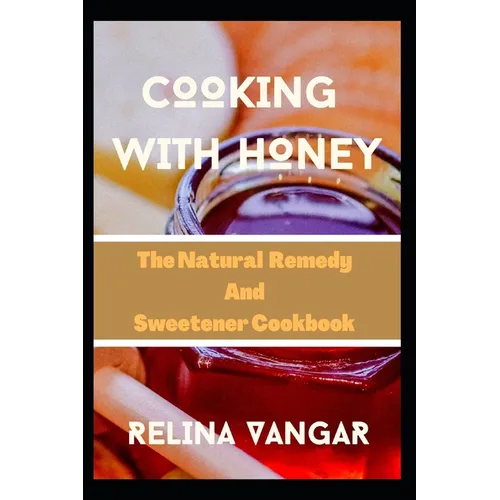 Cooking with Honey: The Natural Remedy and Sweetener Cookbook