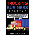 Trucking Business Startup: The Complete Guide to Start and Scale a Successful Trucking Company from Scratch. Be Your Own Boss and Become a 6 Figu
