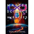 Master the Science of Miracles(R): The Reliable, Repeatable, Step-By-Step System for Transforming Your Thoughts into Your Reality